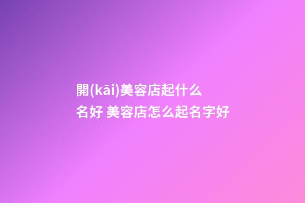 開(kāi)美容店起什么名好 美容店怎么起名字好-第1張-店鋪起名-玄機(jī)派